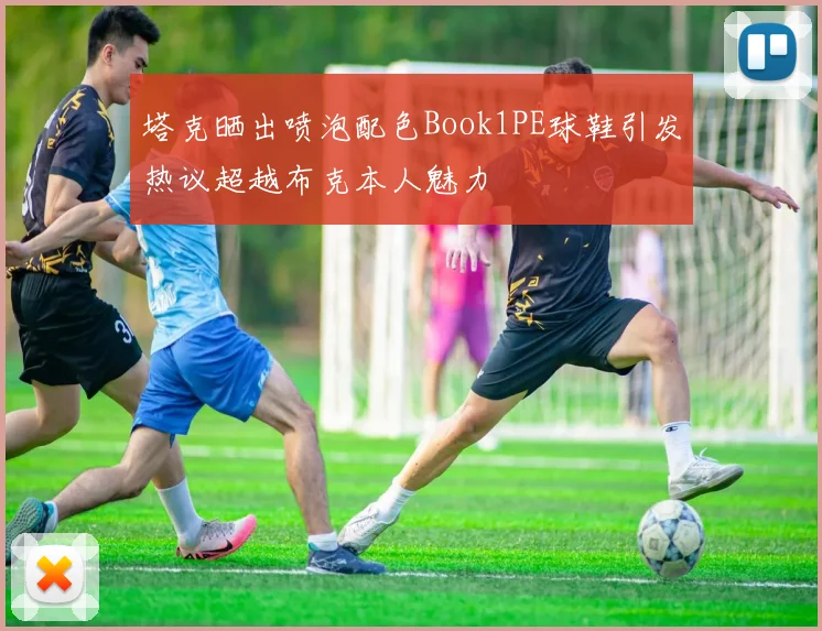 塔克晒出喷泡配色Book1PE球鞋引发热议超越布克本人魅力