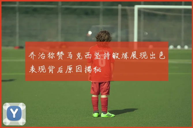 乔治称赞马克西坚持锻炼展现出色表现背后原因揭秘