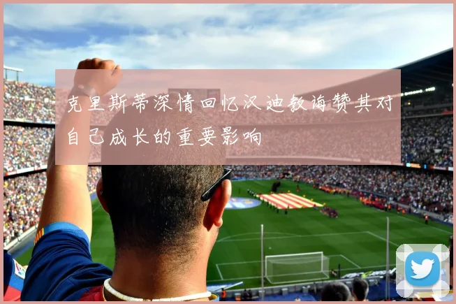 克里斯蒂深情回忆汉迪教诲赞其对自己成长的重要影响