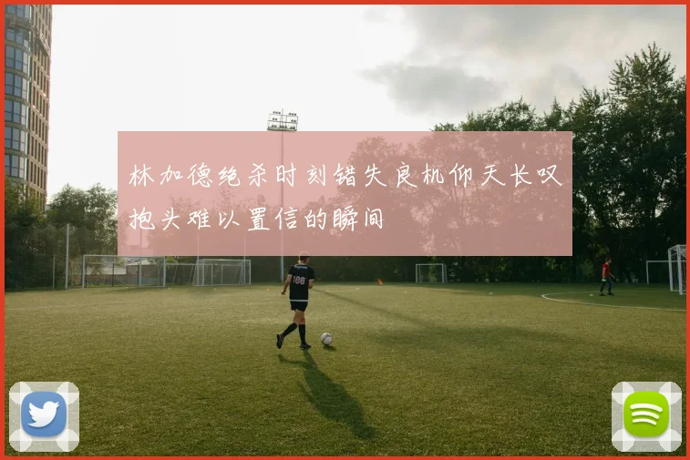 林加德绝杀时刻错失良机仰天长叹抱头难以置信的瞬间