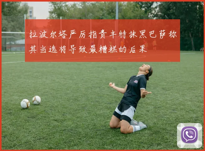 拉波尔塔严厉指责丰特抹黑巴萨称其当选将导致最糟糕的后果