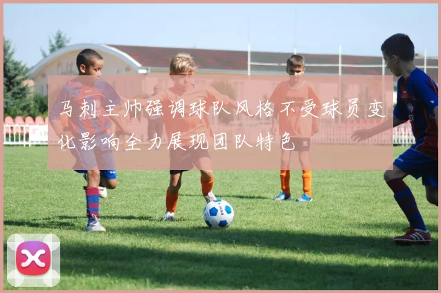 马刺主帅强调球队风格不受球员变化影响全力展现团队特色