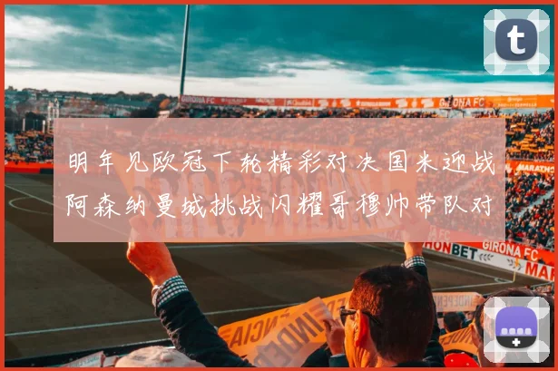 明年见欧冠下轮精彩对决国米迎战阿森纳曼城挑战闪耀哥穆帅带队对阵尤文