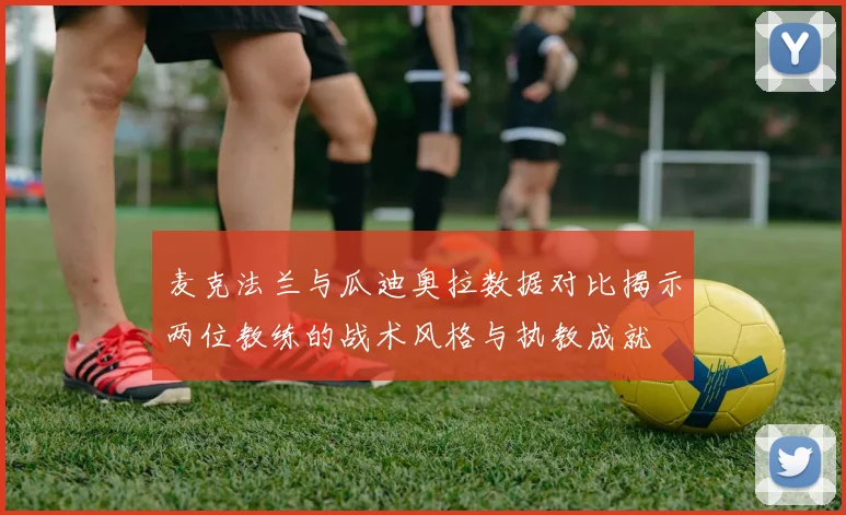 麦克法兰与瓜迪奥拉数据对比揭示两位教练的战术风格与执教成就