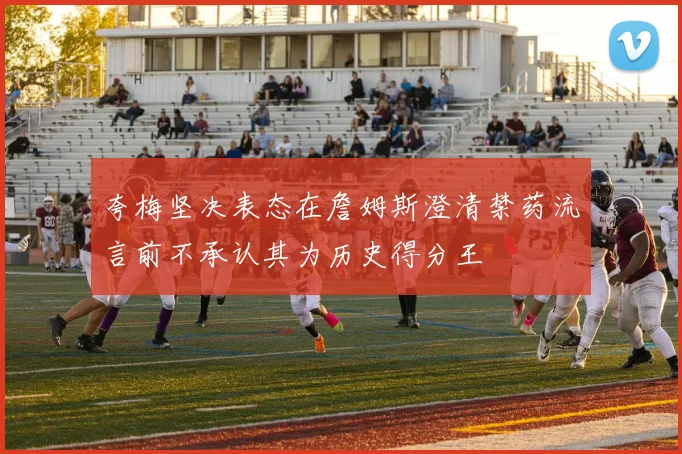 夸梅坚决表态在詹姆斯澄清禁药流言前不承认其为历史得分王