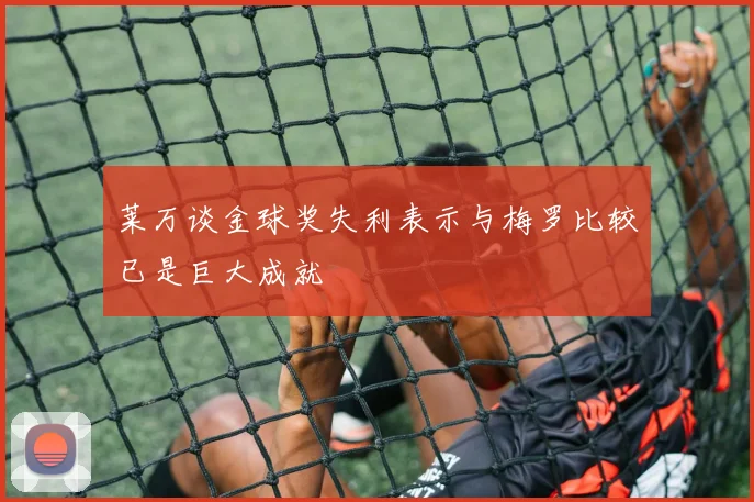 莱万谈金球奖失利表示与梅罗比较已是巨大成就