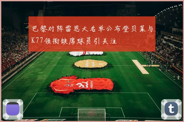 巴黎对阵雷恩大名单公布登贝莱与K77领衔缺席球员引关注