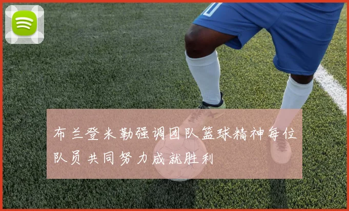 布兰登米勒强调团队篮球精神每位队员共同努力成就胜利