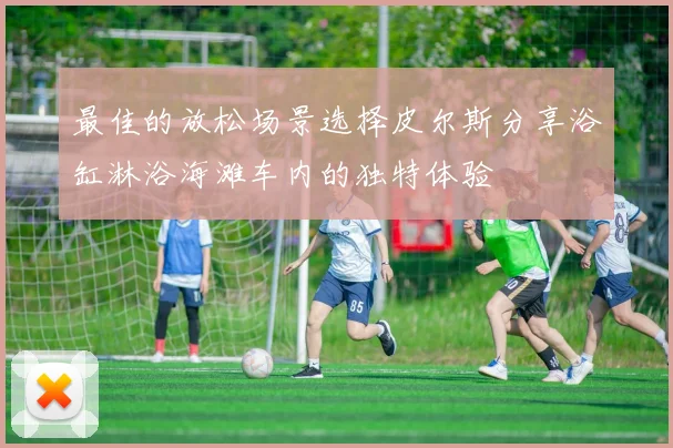 最佳的放松场景选择皮尔斯分享浴缸淋浴海滩车内的独特体验