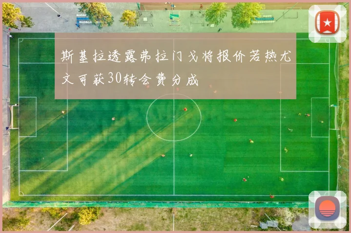 斯基拉透露弗拉门戈将报价若热尤文可获30转会费分成