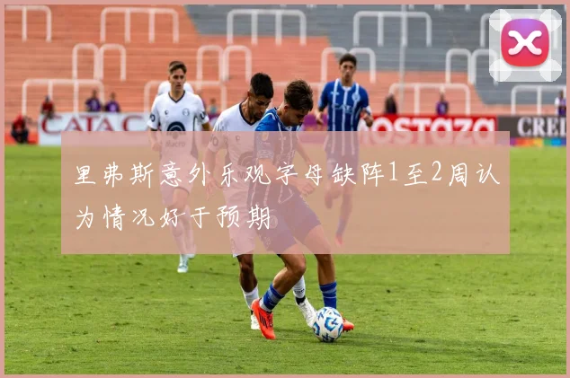 里弗斯意外乐观字母缺阵1至2周认为情况好于预期