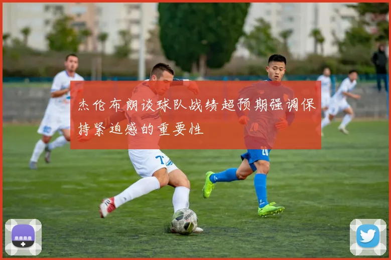 杰伦布朗谈球队战绩超预期强调保持紧迫感的重要性