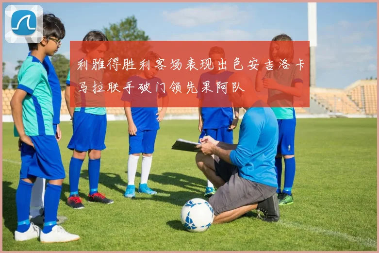 利雅得胜利客场表现出色安吉洛卡马拉联手破门领先果阿队