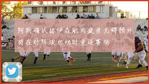 阿斯确认赫伊森肌肉疲劳无碍预计将在对阵埃尔切时重返赛场