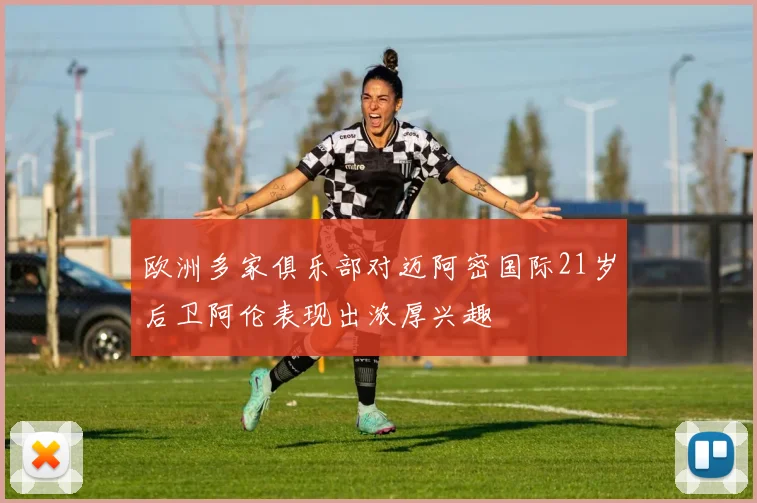 欧洲多家俱乐部对迈阿密国际21岁后卫阿伦表现出浓厚兴趣