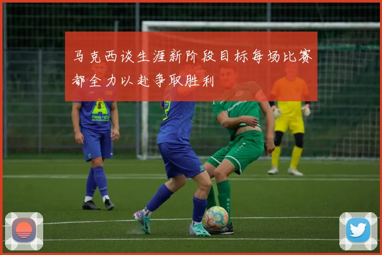 马克西谈生涯新阶段目标每场比赛都全力以赴争取胜利