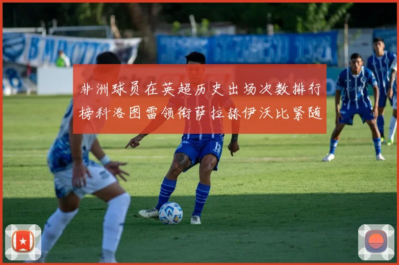 非洲球员在英超历史出场次数排行榜科洛图雷领衔萨拉赫伊沃比紧随其后