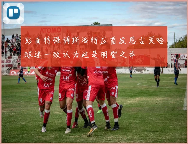 彭南特强调斯洛特应首发恩古莫哈球迷一致认为这是明智之举