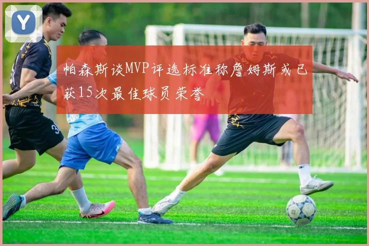 帕森斯谈MVP评选标准称詹姆斯或已获15次最佳球员荣誉
