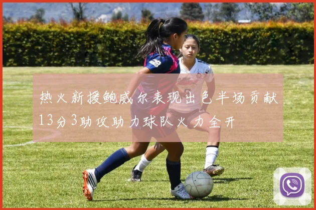 热火新援鲍威尔表现出色半场贡献13分3助攻助力球队火力全开