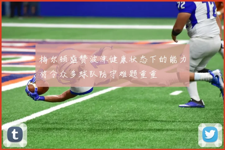 梅尔顿盛赞波津健康状态下的能力将令众多球队防守难题重重