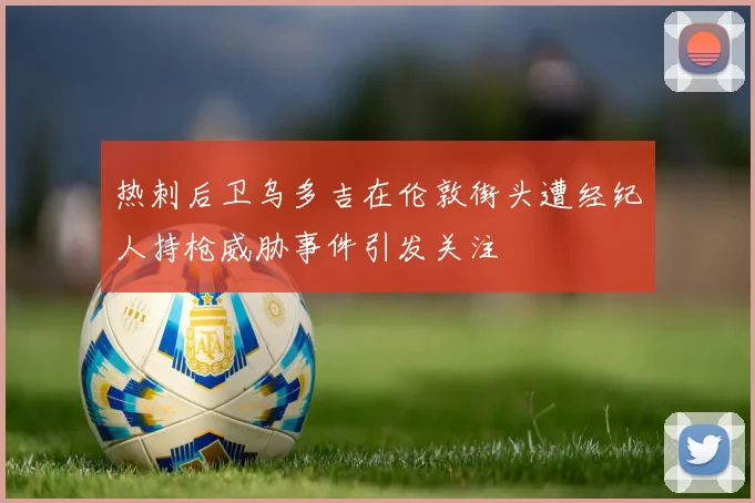 热刺后卫乌多吉在伦敦街头遭经纪人持枪威胁事件引发关注