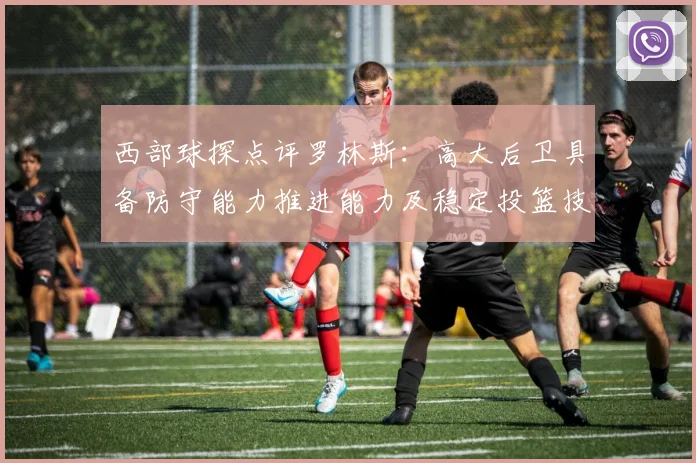 西部球探点评罗林斯：高大后卫具备防守能力推进能力及稳定投篮技巧