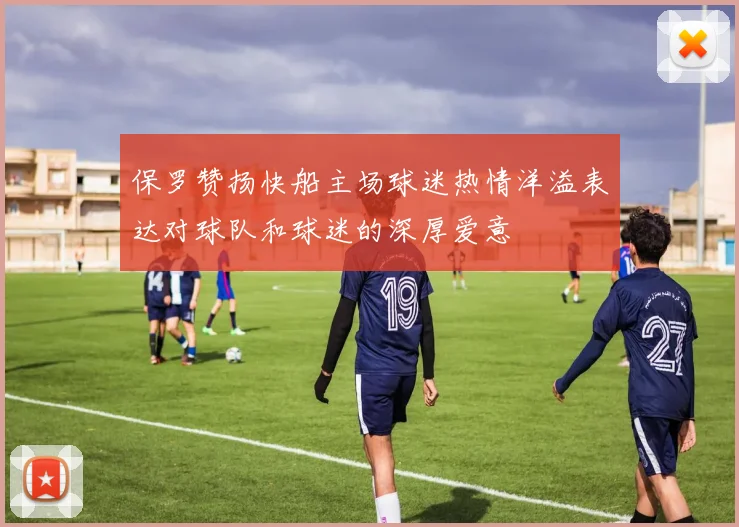 保罗赞扬快船主场球迷热情洋溢表达对球队和球迷的深厚爱意