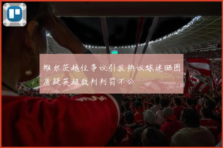 维尔茨越位争议引发热议球迷晒图质疑英超裁判判罚不公