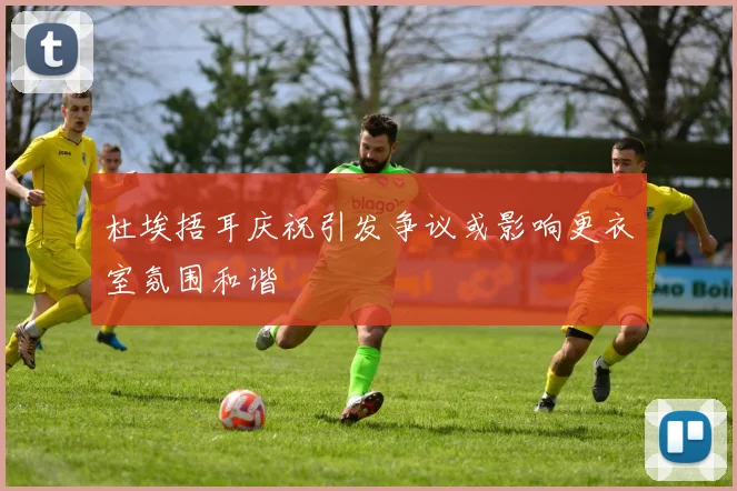 杜埃捂耳庆祝引发争议或影响更衣室氛围和谐