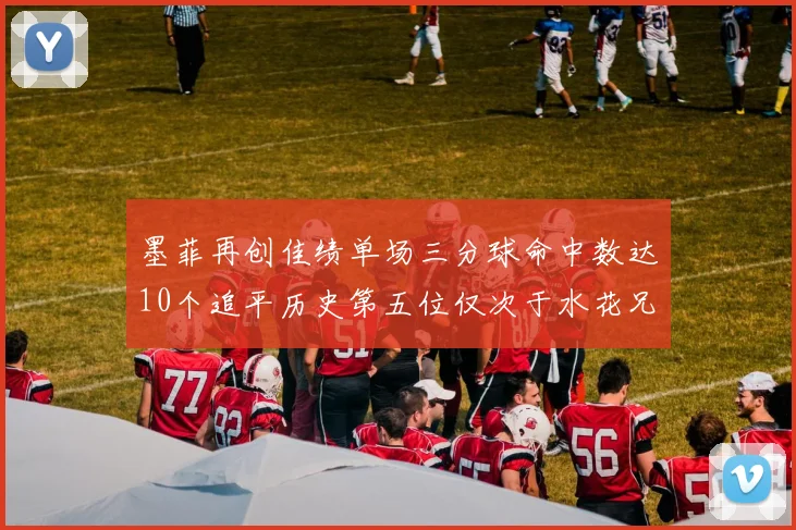 墨菲再创佳绩单场三分球命中数达10个追平历史第五位仅次于水花兄弟和利登