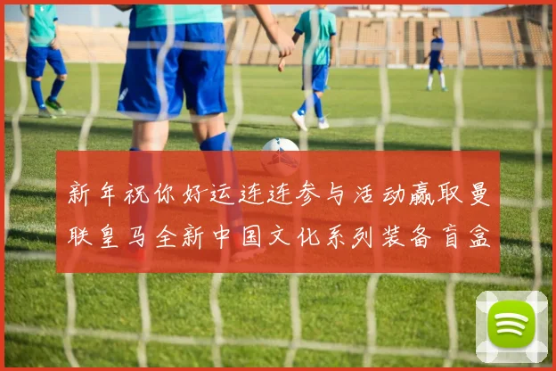 新年祝你好运连连参与活动赢取曼联皇马全新中国文化系列装备盲盒