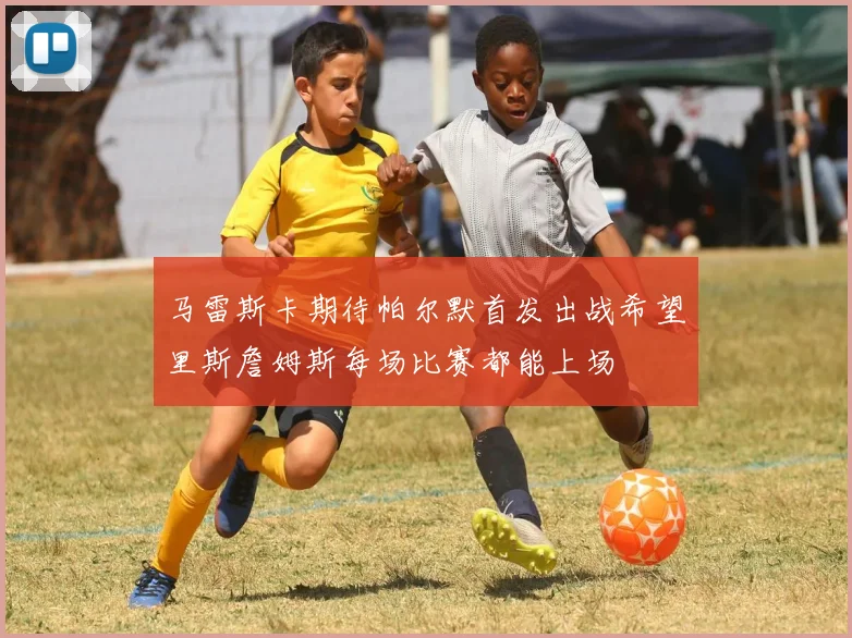 马雷斯卡期待帕尔默首发出战希望里斯詹姆斯每场比赛都能上场