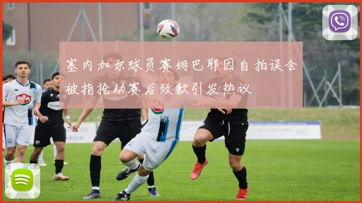 塞内加尔球员赛姆巴耶因自拍误会被指抢劫赛后致歉引发热议