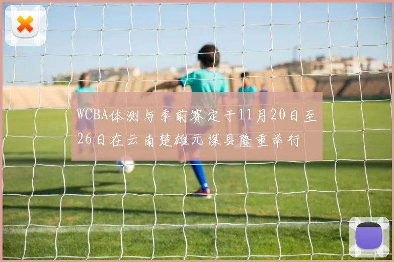 WCBA体测与季前赛定于11月20日至26日在云南楚雄元谋县隆重举行
