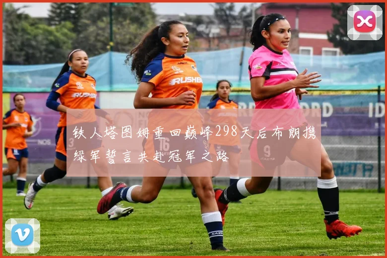 铁人塔图姆重回巅峰298天后布朗携绿军誓言共赴冠军之路