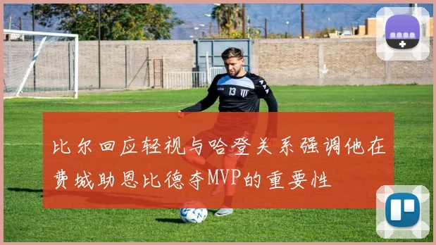 比尔回应轻视与哈登关系强调他在费城助恩比德夺MVP的重要性