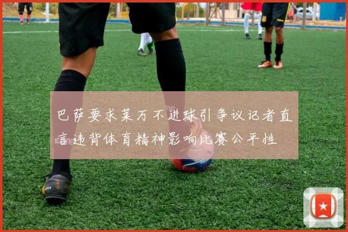 巴萨要求莱万不进球引争议记者直言违背体育精神影响比赛公平性