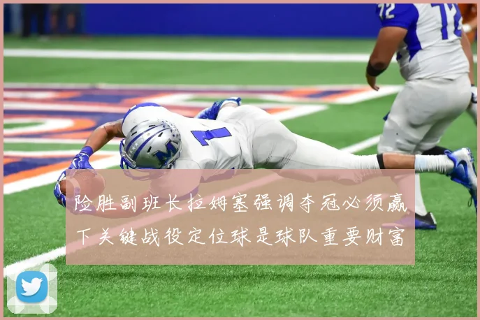 险胜副班长拉姆塞强调夺冠必须赢下关键战役定位球是球队重要财富