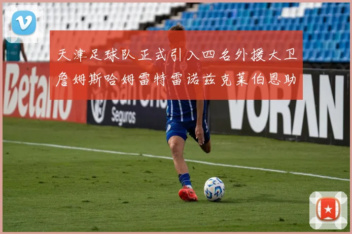 天津足球队正式引入四名外援大卫詹姆斯哈姆雷特雷诺兹克莱伯恩助力新赛季