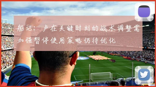 船记：卢在关键时刻的战术调整需加强暂停使用策略仍待优化