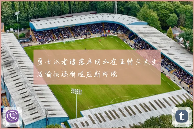 勇士记者透露库明加在亚特兰大生活愉快逐渐适应新环境