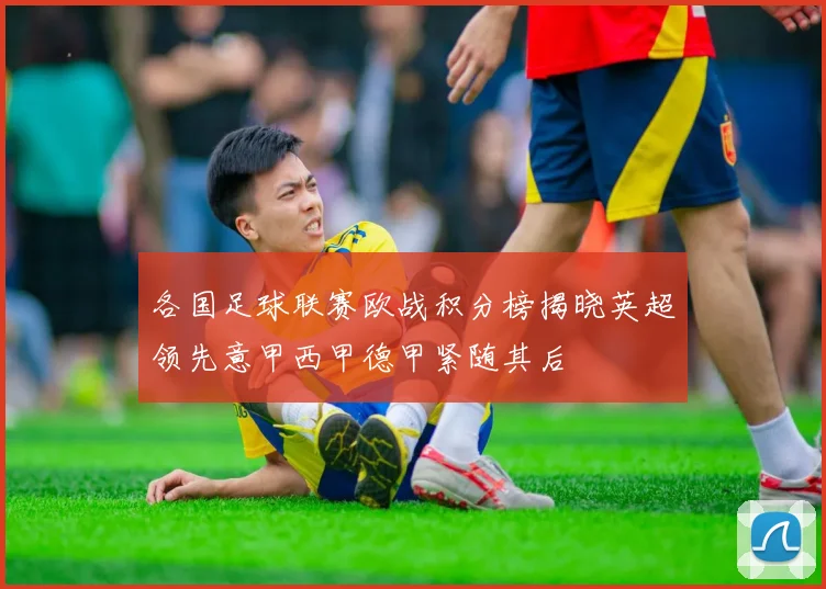 各国足球联赛欧战积分榜揭晓英超领先意甲西甲德甲紧随其后