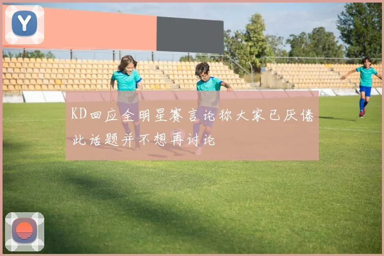 KD回应全明星赛言论称大家已厌倦此话题并不想再讨论