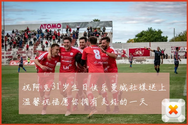 祝阿克31岁生日快乐曼城社媒送上温馨祝福愿你拥有美好的一天