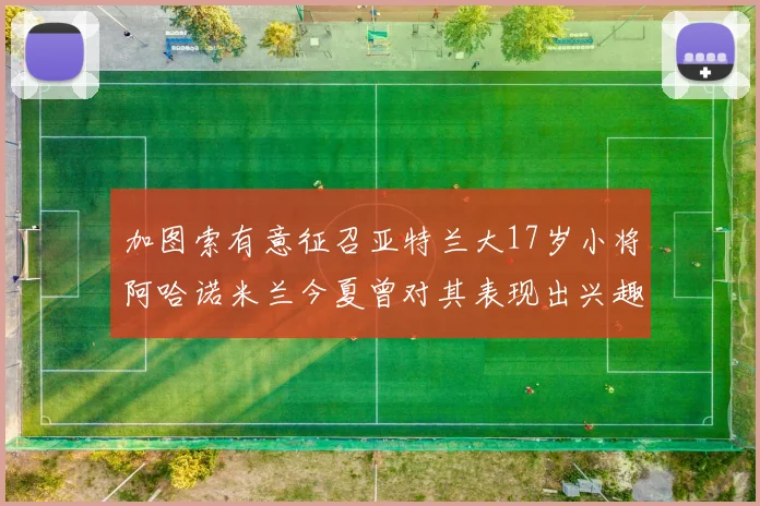 加图索有意征召亚特兰大17岁小将阿哈诺米兰今夏曾对其表现出兴趣