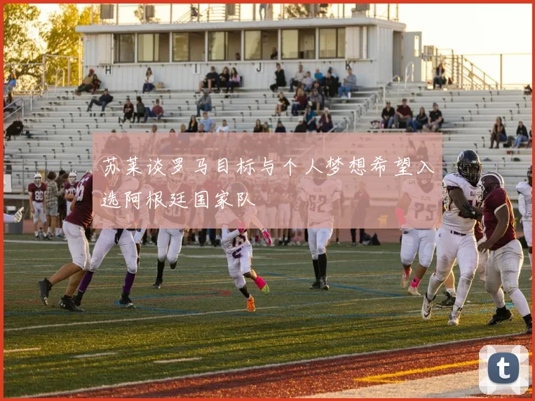 苏莱谈罗马目标与个人梦想希望入选阿根廷国家队
