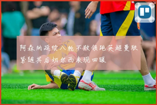 阿森纳延续八轮不败领跑英超曼联紧随其后切尔西表现回暖