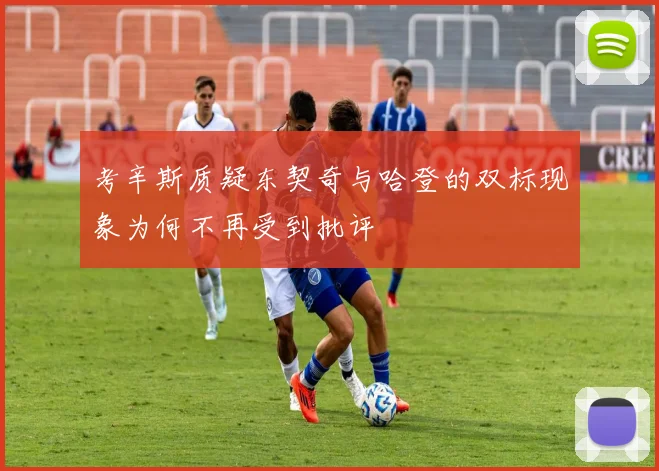 考辛斯质疑东契奇与哈登的双标现象为何不再受到批评