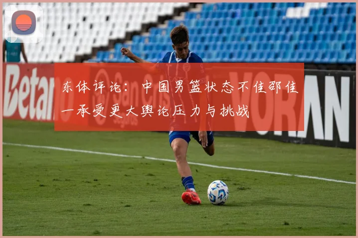 东体评论：中国男篮状态不佳邵佳一承受更大舆论压力与挑战